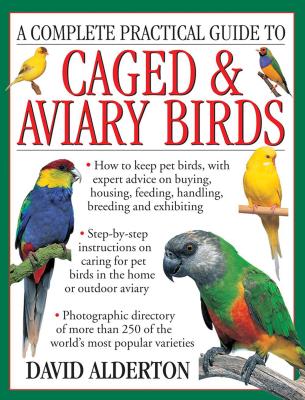 A Complete Practical Guide to Caged & Aviary Birds: How to Keep Pet Birds, with Expert Advice on Buying, Housing, Feeding, Handling, Breeding and Exhibiting - Alderton, David