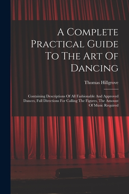 A Complete Practical Guide To The Art Of Dancing: Containing Descriptions Of All Fashionable And Approved Dances, Full Directions For Calling The Figures, The Amount Of Music Required - Hillgrove, Thomas