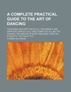 A Complete Practical Guide to the Art of Dancing: Containing Descriptions of All Fashionable and Approved Dances, Full Directions for Calling the Figures, the Amount of Music Required