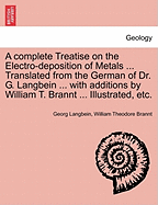 A Complete Treatise on the Electro-Deposition of Metals ... Translated from the German of Dr. G. Langbein ... with Additions by William T. Brannt ... Illustrated, Etc.