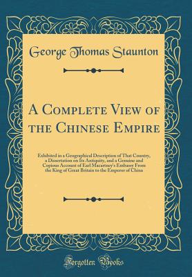 A Complete View of the Chinese Empire: Exhibited in a Geographical Description of That Country, a Dissertation on Its Antiquity, and a Genuine and Copious Account of Earl Macartney's Embassy from the King of Great Britain to the Emperor of China - Staunton, George Thomas, Sir