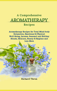 A Comprehensive Aromatherapy Recipes: Aromatherapy Recipes for Total Mind-body Relaxation, Emotional & Physical Well-Being, Incense, Seasonal and Holiday Blends, Skincare, Beauty & Hygiene and Lots More