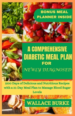 A Comprehensive Diabetic Meal Plan for Newly Diagnosed: 1500 Days of Delicious and Nutritious Recipes with a 21-Day Meal Plan to Manage Blood Sugar Levels - Burke, Wallace