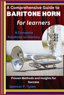 A Comprehensive Guide to Baritone Horn for Learners: A Complete Roadmap to Mastery: Proven Methods and Insights for Success