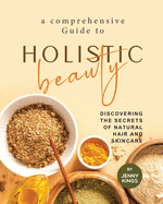 A Comprehensive Guide to Holistic Beauty: Discovering the Secrets of Natural Hair and Skincare