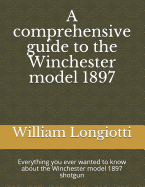 A Comprehensive Guide to the Winchester Model 1897: Everything You Ever Wanted to Know about the Winchester Model 1897 Shotgun