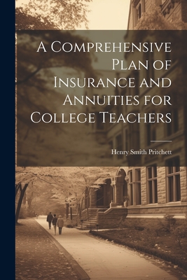 A Comprehensive Plan of Insurance and Annuities for College Teachers - Pritchett, Henry Smith