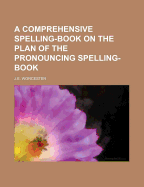 A Comprehensive Spelling-Book on the Plan of the Pronouncing Spelling-Book