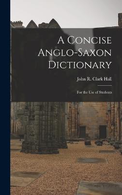 A Concise Anglo-Saxon Dictionary: For the Use of Students - Hall, John R Clark