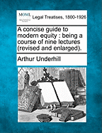 A Concise Guide to Modern Equity: Being a Course of Nine Lectures (Revised and Enlarged). - Underhill, Arthur, Sir