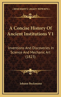 A Concise History of Ancient Institutions V1: Inventions and Discoveries in Science and Mechanic Art (1823) - Beckmann, Johann