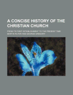 A Concise History of the Christian Church; From Its First Establishment to the Present Time - Ruter, Martin