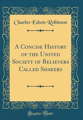A Concise History of the United Society of Believers Called Shakers (Classic Reprint) - Robinson, Charles Edson