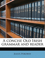 A Concise Old Irish Grammar and Reader Volume PT 1