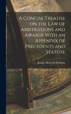 A Concise Treatise on the Law of Arbitrations and Awards With an Appendix of Precedents and Statute - Redman, Joseph Haworth