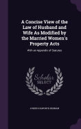 A Concise View of the Law of Husband and Wife As Modified by the Married Women's Property Acts: With an Appendix of Statutes