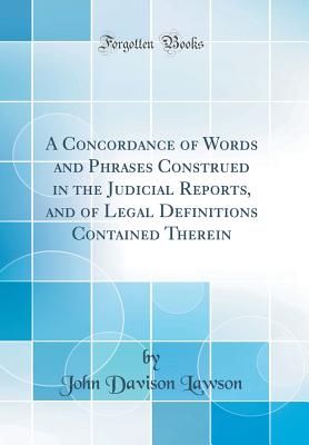 A Concordance of Words and Phrases Construed in the Judicial Reports, and of Legal Definitions Contained Therein (Classic Reprint) - Lawson, John Davison