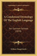 A Condensed Etymology Of The English Language: For Common Schools (1870)