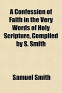 A Confession of Faith in the Very Words of Holy Scripture, Compiled by S. Smith