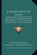 A Confession Of Faith: Owned And Consented To By The Elders And Messengers Of The Churches In The Colony Of Connecticut, In New England (1838)