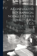 A Confutative Biographical Notice of Julius Jeffreys, F.R.S., F.G.S. [electronic Resource]