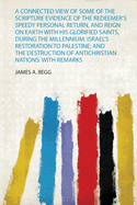 A Connected View of Some of the Scripture Evidence of the Redeemer's Speedy Personal Return, and Reign on Earth With His Glorified Saints, During the Millennium: Israel's Restoration to Palestine; and the Destruction of Antichristian Nations: With Remarks