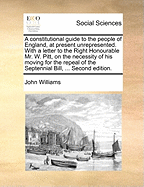 A Constitutional Guide to the People of England, at Present Unrepresented: With a Letter to the Right Honourable Mr. W. Pitt (Classic Reprint)