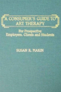 A Consumer's Guide to Art Therapy: For Prospective Employers, Clients, and Students