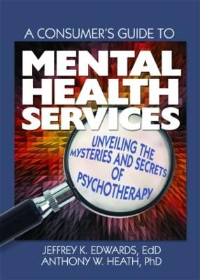 A Consumer's Guide to Mental Health Services: Unveiling the Mysteries and Secrets of Psychotherapy - Edwards, Jeffrey K, and Heath, Anthony W