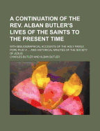 A Continuation of the REV. Alban Butler's Lives of the Saints to the Present Time; With Bibliographical Accounts of the Holy Family, Pope Pius VI ..