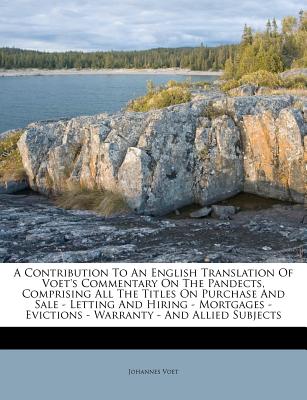 A Contribution to an English Translation of Voet's Commentary on the Pandects, Comprising All the Titles on Purchase and Sale - Letting and Hiring - Mortgages - Evictions - Warranty - And Allied Subjects - Voet, Johannes