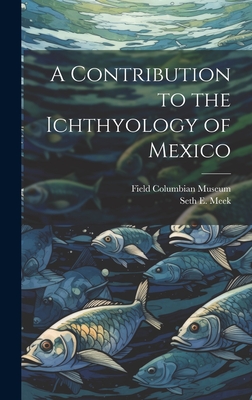 A Contribution to the Ichthyology of Mexico - Field Columbian Museum (Creator), and Meek, Seth E 1859-1914