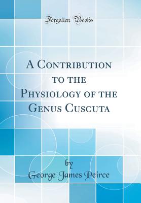 A Contribution to the Physiology of the Genus Cuscuta (Classic Reprint) - Peirce, George James