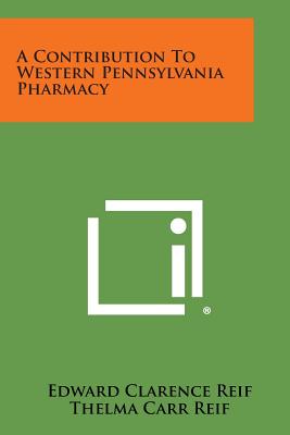 A Contribution to Western Pennsylvania Pharmacy - Reif, Edward Clarence, and Reif, Thelma Carr, and Koch, Julius a (Foreword by)