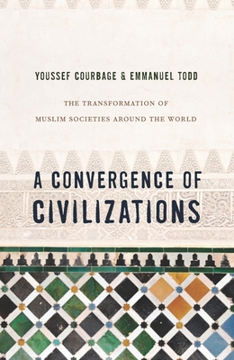 A Convergence of Civilizations: The Transformation of Muslim Societies Around the World - Courbage, Youssef, and Todd, Emmanuel, and Holoch, George (Translated by)