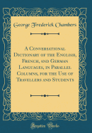 A Conversational Dictionary of the English, French, and German Languages, in Parallel Columns, for the Use of Travellers and Students (Classic Reprint)