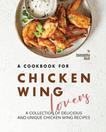 A Cookbook for Chicken Wing Lovers: A Collection of Delicious and Unique Chicken Wing Recipes