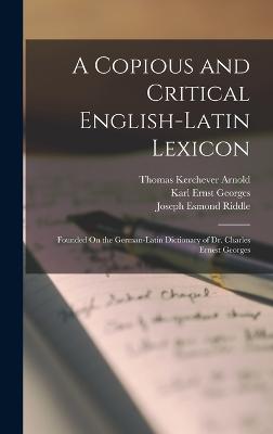 A Copious and Critical English-Latin Lexicon: Founded On the German-Latin Dictionary of Dr. Charles Ernest Georges - Riddle, Joseph Esmond, and Arnold, Thomas Kerchever, and Georges, Karl Ernst