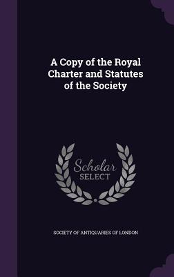 A Copy of the Royal Charter and Statutes of the Society - Society of Antiquaries of London (Creator)