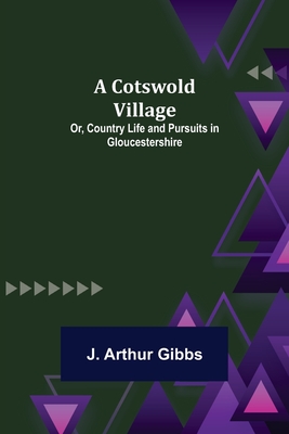 A Cotswold Village; Or, Country Life and Pursuits in Gloucestershire - J Arthur Gibbs