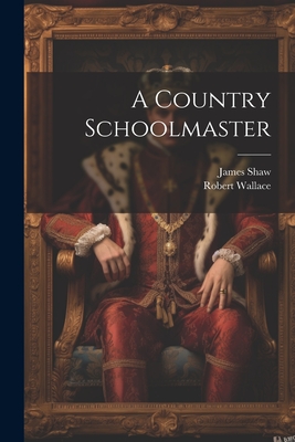 A Country Schoolmaster - Wallace, Robert, and Shaw, James