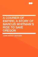 A Courier of Empire: A Story of Marcus Whitman's Ride to Save Oregon - Whitson, John Harvey