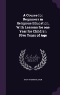 A Course for Beginners in Religious Education, With Lessons for one Year for Children Five Years of Age