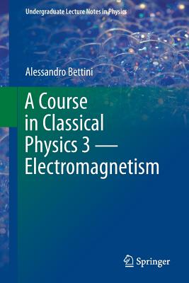 A Course in Classical Physics 3 -- Electromagnetism - Bettini, Alessandro