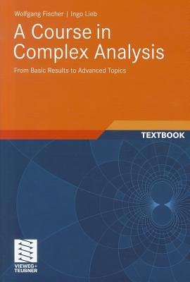 A Course in Complex Analysis: From Basic Results to Advanced Topics - Fischer, Wolfgang, and Cannizzo, Jan (Translated by), and Lieb, Ingo