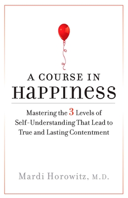 A Course in Happiness: Mastering the 3 Levels of Self-Understanding That Lead to True and Lasting Conte Ntment - Horowitz, Mardi, M.D.