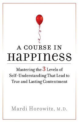 A Course in Happiness: Mastering the 3 Levels of Self-Understanding That Lead to True and Lasting Contentment - Horowitz, Mardi, M.D.