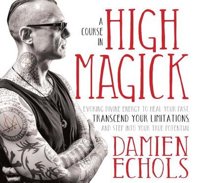 A Course in High Magick: Evoking Divine Energy to Heal Your Past, Transcend Your Limitations, and Step Into Your True Potential - Echols, Damien