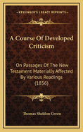 A Course of Developed Criticism on Passages of the New Testament Materially Affected by Various Read