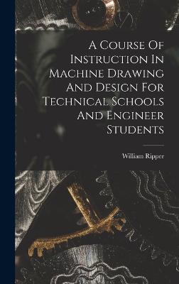 A Course Of Instruction In Machine Drawing And Design For Technical Schools And Engineer Students - Ripper, William